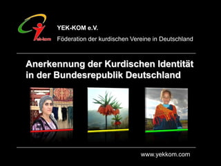 YEK-KOM e.V. Föderation der kurdischen Vereine in Deutschland Anerkennung der Kurdischen Identität in der Bundesrepublik Deutschland www.yekkom.com 