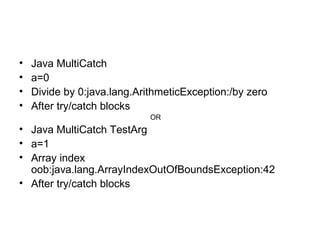 • Java MultiCatch
• a=0
• Divide by 0:java.lang.ArithmeticException:/by zero
• After try/catch blocks
OR
• Java MultiCatch TestArg
• a=1
• Array index
oob:java.lang.ArrayIndexOutOfBoundsException:42
• After try/catch blocks
 
