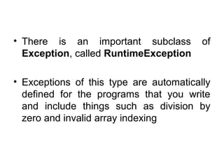 • There is an important subclass of
Exception, called RuntimeException
• Exceptions of this type are automatically
defined for the programs that you write
and include things such as division by
zero and invalid array indexing
 