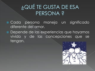  Cada persona maneja un significado
diferente del amor.
Depende de las experiencias que hayamos
vivido y de las concepciones que se
tengan.