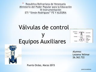 *
Válvulas de control
y
Equipos Auxiliares
Alumna:
Lezama Yelimar
26.362.722
Puerto Ordaz, Marzo 2015
 