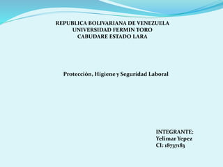 REPUBLICA BOLIVARIANA DE VENEZUELA
UNIVERSIDAD FERMIN TORO
CABUDARE ESTADO LARA
Protección, Higiene y Seguridad Laboral
INTEGRANTE:
Yelimar Yepez
CI: 18737183
 