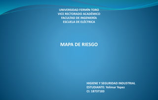 UNIVERSIDAD FERMÍN TORO
VICE RECTORADO ACADÉMICO
FACULTAD DE INGENIERÍA
ESCUELA DE ELÉCTRICA
HIGIENE Y SEGURIDAD INDUSTRIAL
ESTUDIANTE: Yelimar Yepez
CI: 18737183
MAPA DE RIESGO
 