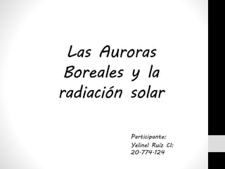 Las Auroras
Boreales y la
radiación solar
Participante:
Yelinel Ruíz CI:
20.774.124
 