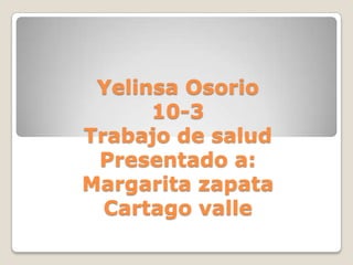 Yelinsa Osorio
      10-3
Trabajo de salud
 Presentado a:
Margarita zapata
  Cartago valle
 