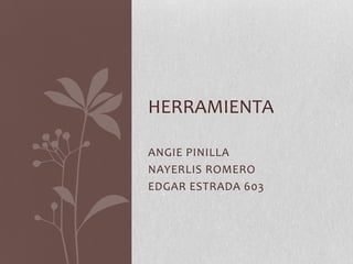 HERRAMIENTA
ANGIE PINILLA
NAYERLIS ROMERO
EDGAR ESTRADA 603

 