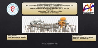REPÚBLICA BOLIVARIANA DE VENEZUELA
A.C. ESTUDIOS SUPERIORES GERENCIALES CORPORATIVOS VALLES DEL TUY
UNIVERSIDAD BICENTENARIA DE ARAGUA
CENTRO REGIONAL DE APOYO TECNOLÓGICO VALLES DEL TUY
(CREATEC)
ASIGNATURA: ÉTICA DEL PSOCÓLOGO
VIII TRIMESTRE DE PSICOLOGÍA
FACILITADOR:
PROF Mcs. YELITZA GRACÍA
PARTICIPANTES:
AGUILERA XOVIER. C.I 19.163.005
YSIS LARA. C.I. 10.077.298
CHARALLAVE, OCTUBRE 2020.
 