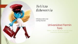 Yelitza
Echeverria
Introducción a la
computación
Universidad Fermín
Toro
Tarea 1: el uso de las tic en las aulas
Aventura: plantar el jardín
 