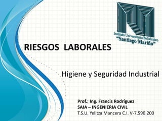 Prof.: Ing. Francis Rodríguez
SAIA – INGENIERIA CIVIL
T.S.U. Yelitza Mancera C.I. V-7.590.200
Higiene y Seguridad Industrial
RIESGOS LABORALES
 
