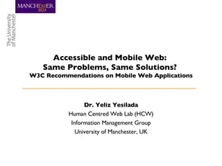 Dr. Yeliz Yesilada Human Centred Web Lab (HCW) Information Management Group University of Manchester, UK Accessible and Mobile Web:  Same Problems, Same Solutions?  W3C Recommendations on Mobile Web Applications 