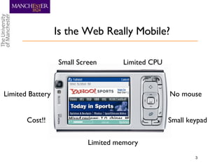 Is the Web Really Mobile? Small Screen Limited Battery Cost!! No mouse Small keypad Limited memory Limited CPU 
