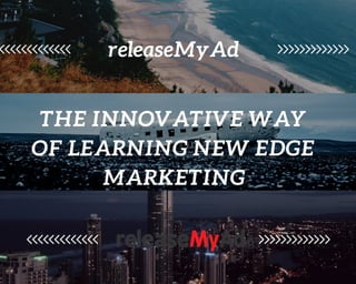releaseMyAd
THE INNOVATIVE WAY
OF LEARNING NEW EDGE
 MARKETING
 