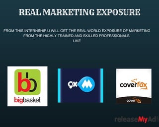 REAL MARKETING EXPOSURE
FROM THIS INTERNSHIP U WILL GET THE REAL WORLD EXPOSURE OF MARKETING
FROM THE HIGHLY TRAINED AND SKILLED PROFESSIONALS
LIKE
 