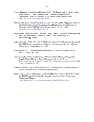 - 27 -
Peneva, Ekaterina V., and Jeremy B. Rudd (2015). “The Passthrough of Labor Costs to
Price Inflation,” Finance and Economics Discussion Series 2015-042.
Washington: Board of Governors of the Federal Reserve System, May,
http://dx.doi.org/10.17016/FEDS.2015.042.
Reifschneider, Dave, William Wascher, and David Wilcox (2015). “Aggregate Supply in
the United States: Recent Developments and Implications for the Conduct of
Monetary Policy,” IMF Economic Review, vol. 63 (1), pp. 71-109,
http://dx.doi.org/10.1057/imfer.2015.1.
Reifschneider, David, and John C. Williams (2000). “Three Lessons for Monetary Policy
in a Low-Inflation Era,” Journal of Money, Credit and Banking, vol. 32
(November), pp. 936-66.
Shiller, Robert J. (1997). “Why Do People Dislike Inflation?” in Christina D. Romer and
David H. Romer, eds., Reducing Inflation: Motivation and Strategy. Chicago:
University of Chicago Press, pp. 13-65.
Tobin, James (1972). “Inflation and Unemployment,” American Economic Review,
vol. 62 (March), pp. 1-18.
Van Zandweghe, Willem (forthcoming). “Monetary Policy Shocks and Aggregate
Supply,” Federal Reserve Bank of Kansas City, Economic Review,
https://www.kansascityfed.org/~/media/files/publicat/econrev/econrevarchive/201
5/3q15vanzandweghe.pdf.
Woodford, Michael (2003). Interest and Prices: Foundations of a Theory of Monetary
Policy. Princeton, N.J.: Princeton University Press.
Yellen, Janet L. (2013). “Challenges Confronting Monetary Policy,” speech delivered at
the 2013 National Association for Business Economics Policy Conference,
Washington, March 4,
www.federalreserve.gov/newsevents/speech/yellen20130302a.htm.
 