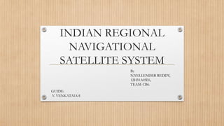 INDIAN REGIONAL
NAVIGATIONAL
SATELLITE SYSTEM
By
N.YELLENDER REDDY,
12H51A05F6,
TEAM: CB6.
GUIDE:
V. VENKATAIAH
 