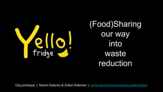(Food)Sharing
our way
into
waste
reduction
Cluj prototype | Noemi Salantiu & Zoltan Kelemen | pinterest.com/noemisalantiu/yello-fridge/
 