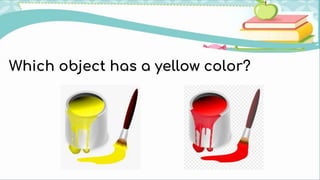 Which object has a yellow color?