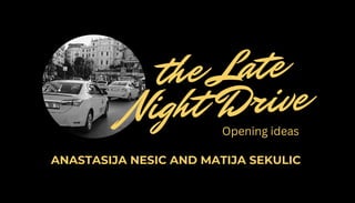 ANASTASIJA NESIC AND MATIJA SEKULIC
the Late
Night Drive
Opening ideas
 
