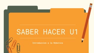SABER HACER U1
Introduccion a la Robotica
 