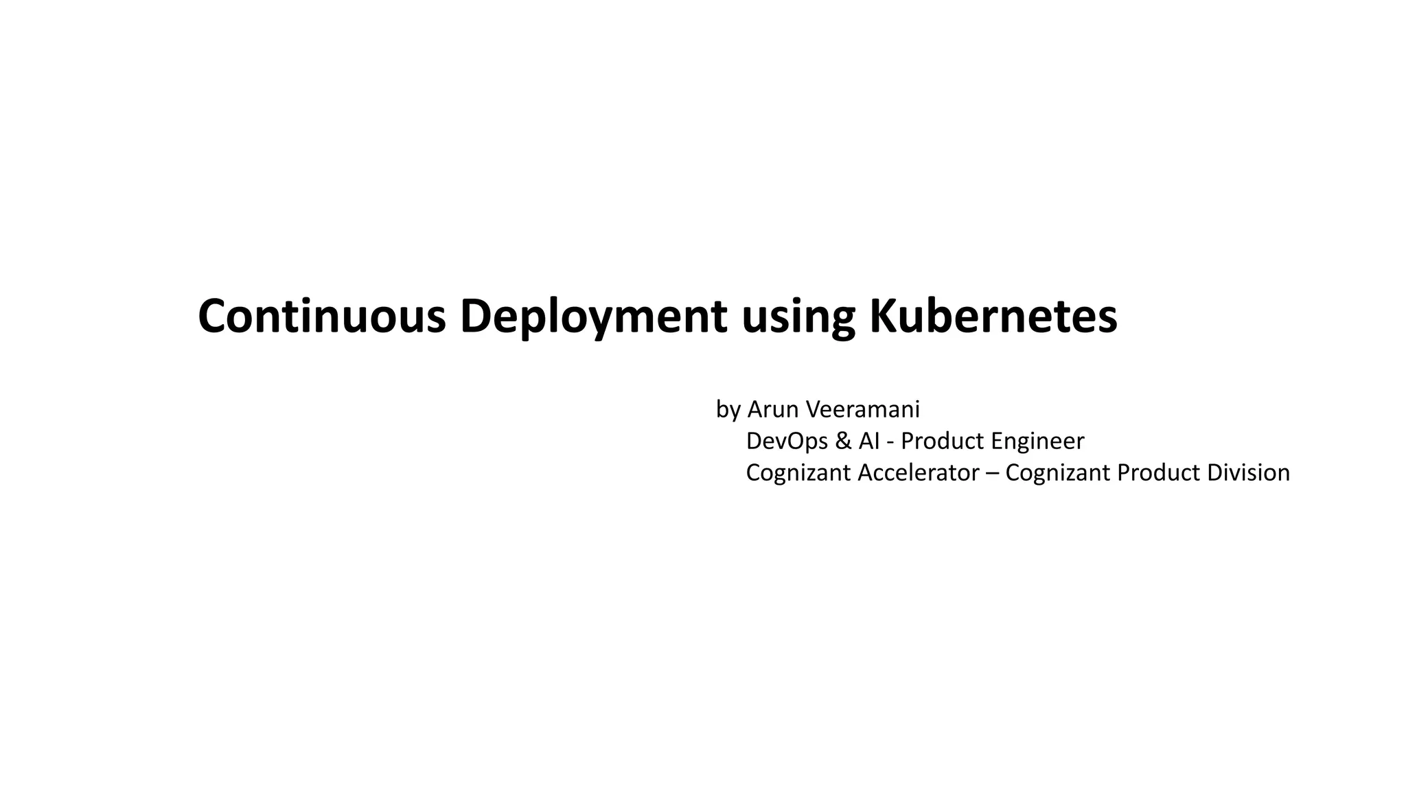 Continuous Deployment using Kubernetes by Arun Veeramani DevOps & AI - Product Engineer Cognizant Accelerator – Cognizant Product Division 