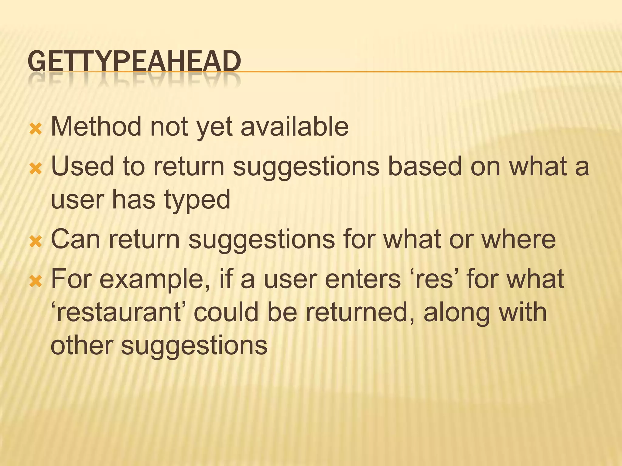 GettypeaheadMethod not yet availableUsed to return suggestions based on what a user has typedCan return suggestions for what or whereFor example, if a user enters ‘res’ for what ‘restaurant’ could be returned, along with other suggestions