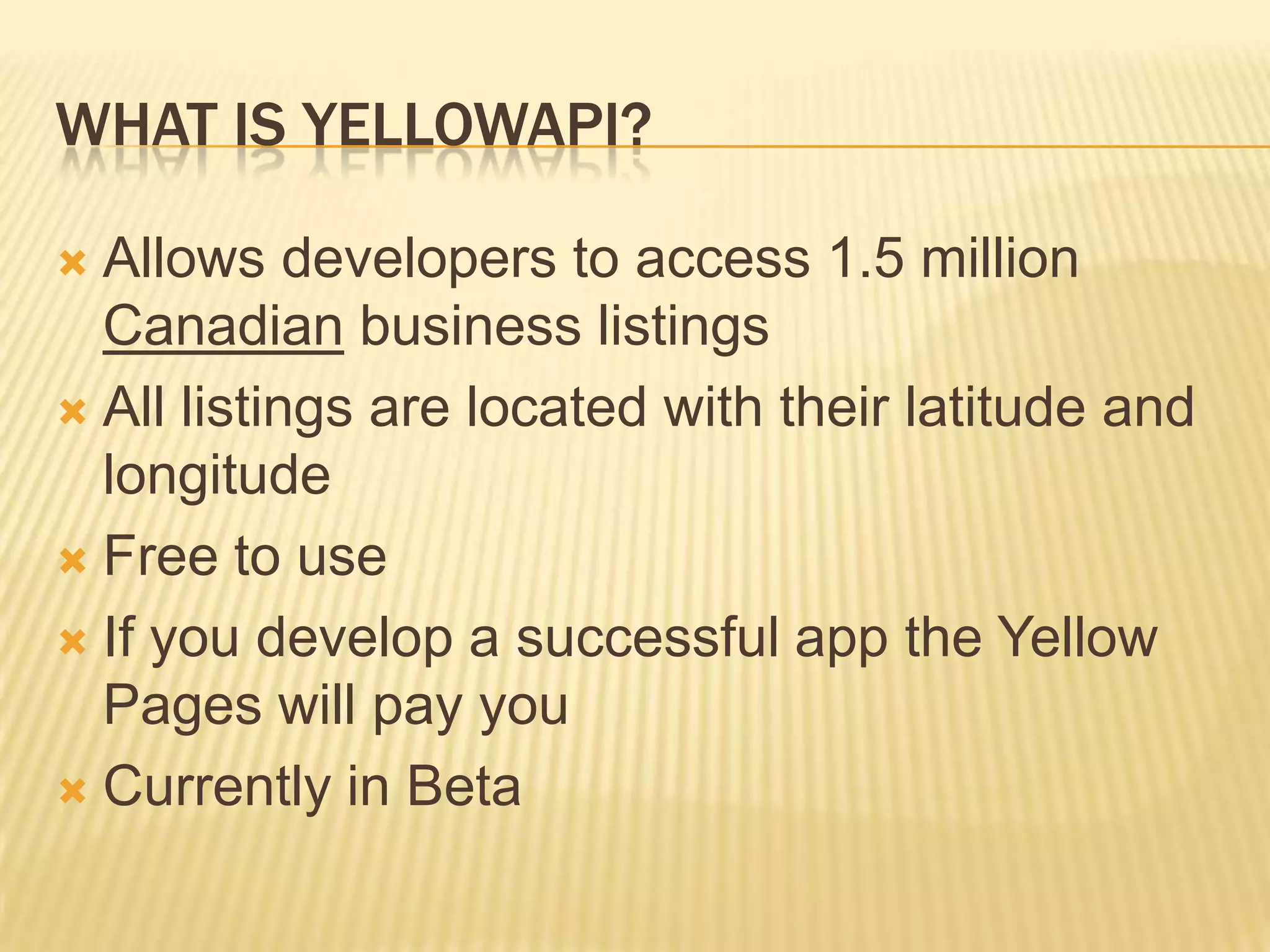 What is YellowAPI?Allows developers to access 1.5 million Canadian business listingsAll listings are located with their latitude and longitudeFree to useIf you develop a successful app the Yellow Pages will pay youCurrently in Beta