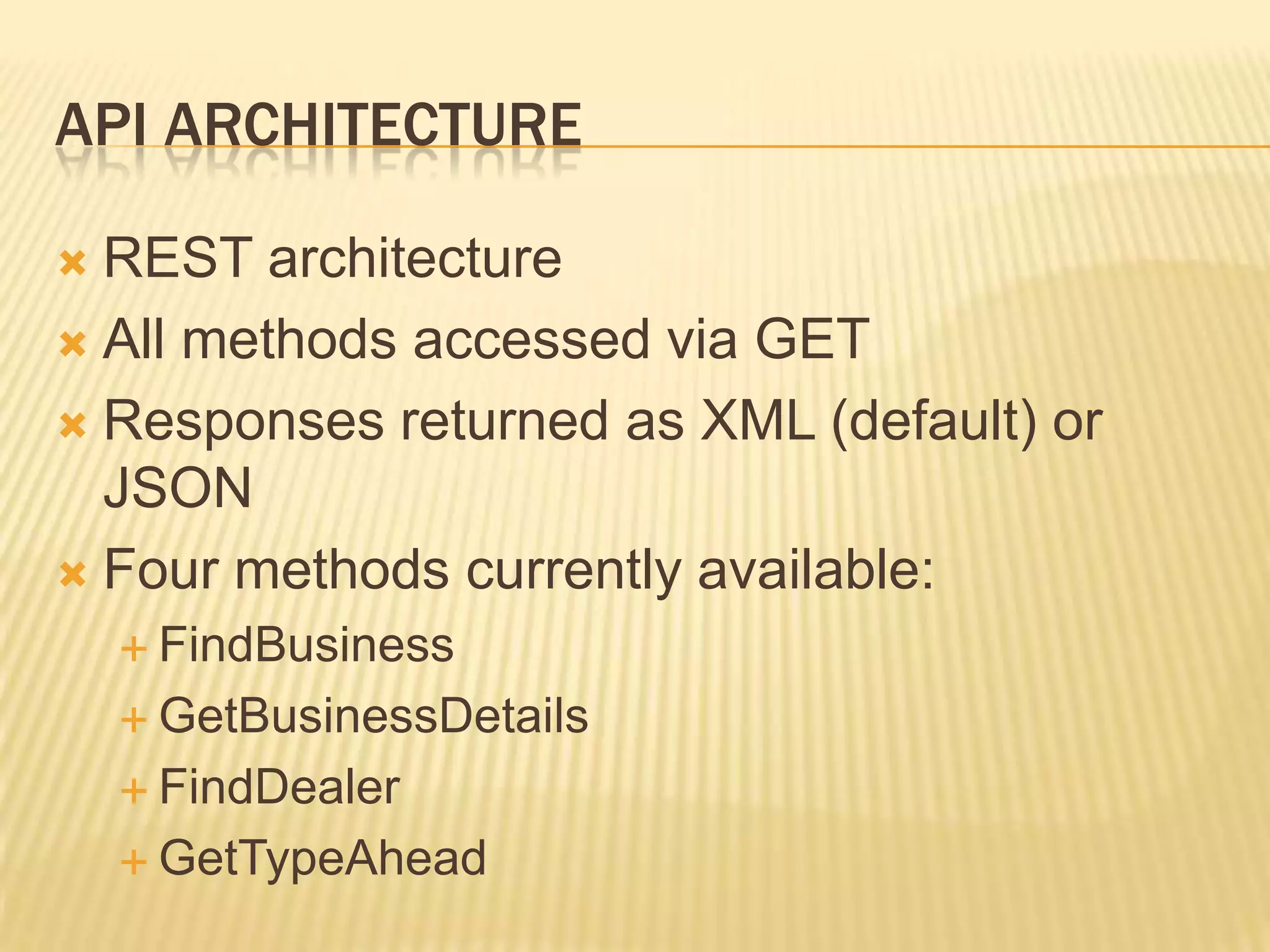 API ArchitectureREST architectureAll methods accessed via GETResponses returned as XML (default) or JSONFour methods currently available:FindBusinessGetBusinessDetailsFindDealerGetTypeAhead