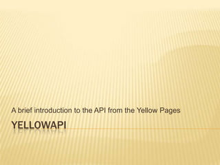 YellowAPI A brief introduction to the API from the Yellow Pages 