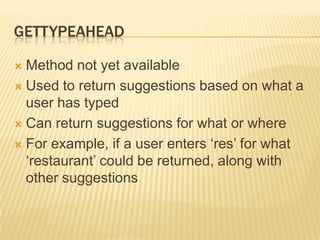 GettypeaheadMethod not yet availableUsed to return suggestions based on what a user has typedCan return suggestions for what or whereFor example, if a user enters ‘res’ for what ‘restaurant’ could be returned, along with other suggestions