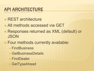 API ArchitectureREST architectureAll methods accessed via GETResponses returned as XML (default) or JSONFour methods currently available:FindBusinessGetBusinessDetailsFindDealerGetTypeAhead