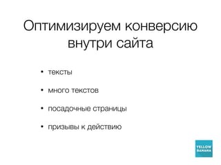 Оптимизируем конверсию
внутри сайта
• тексты
• много текстов
• посадочные страницы
• призывы к действию
 