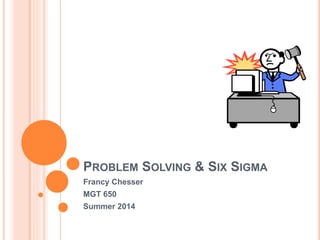 PROBLEM SOLVING & SIX SIGMA
Francy Chesser
MGT 650
Summer 2014
 