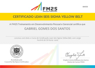084550
GABRIEL GOMES DOS SANTOS
concluiu com êxito o Curso de Certificação Lean Seis Sigma Yellow Belt, com carga
horária de 24 horas -aula.
 