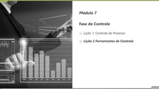 Módulo 7
Fase de Controle
 Lição 1: Controle do Processo
 Lição 2 Ferramentas de Controle
 