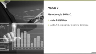 Módulo 2
Metodologia DMAIC
 Lição 1: O Método
 Lição 2: O Seis Sigma e o Sistema de Gestão
 
