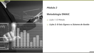 Módulo 2
Metodologia DMAIC
 Lição 1: O Método
 Lição 2: O Seis Sigma e o Sistema de Gestão
 