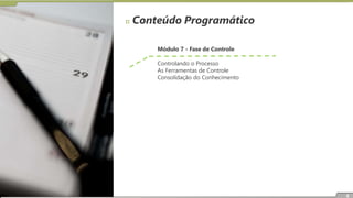 Conteúdo Programático
Módulo 7 - Fase de Controle
Controlando o Processo
As Ferramentas de Controle
Consolidação do Conhecimento
6
 
