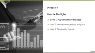 Módulo 4
Fase de Medição
 Lição 1: Mapeamento do Processo
 Lição 2: Levantamento, Esforço e impacto
 Lição 3: Distribuição Normal
 