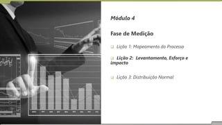 Módulo 4
Fase de Medição
 Lição 1: Mapeamento do Processo
 Lição 2: Levantamento, Esforço e
impacto
 Lição 3: Distribuição Normal
 