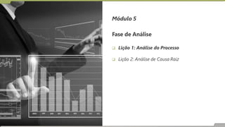 Fase de Análise
 Lição 1: Análise do Processo
 Lição 2: Análise de Causa Raiz
Módulo 5
 