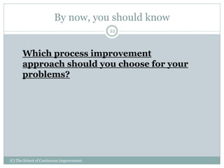 By now, you should know
(C) The School of Continuous Improvement
22
Which process improvement
approach should you choose for your
problems?
 