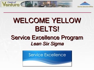 County Executive Office




WELCOME YELLOW
    BELTS!
Service Excellence Program
       Lean Six Sigma
 