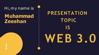 Hi,my name is
Muhammad
Zeeshan
PRESENTATION
TOPIC
IS
WEB 3.0
 