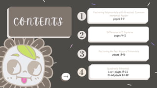 Quadratic Trinomial
I. a=1 pages 17-22
II. a>1 pages 23-28
Factoring Polynomials with Greatest Common
Monomial Factor
pages 5-8
Difference of 2 Squares
pages 9-12
Factoring Perfect Square Trinomials
pages 13-16
CONTENTS
 