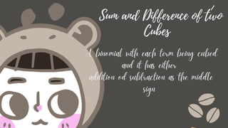 Sum and Difference of two
Cubes
A binomial with each term being cubed
and it has either
addition od subtraction as the middle
sign
 