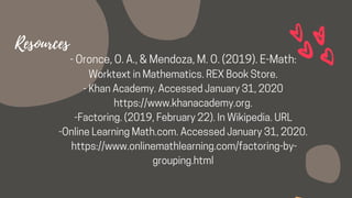 -Oronce,O.A.,&Mendoza,M.O.(2019).E-Math:
WorktextinMathematics.REXBookStore.
-KhanAcademy.AccessedJanuary31,2020
https://www.khanacademy.org.
-Factoring.(2019,February22).InWikipedia.URL
-OnlineLearningMath.com.AccessedJanuary31,2020.
https://www.onlinemathlearning.com/factoring-by-
grouping.html
Resources
 