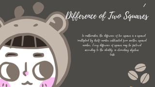 Difference of Two Squares
In mathematics, the difference of two squares is a squared
(multiplied by itself) number subtracted from another squared
number. Every difference of squares may be factored
according to the identity. in elementary algebra.
-Wiki
 