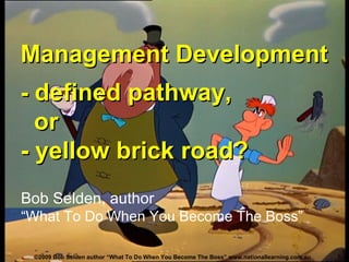 Management Development -  defined pathway,    or - yellow brick road? Bob Selden, author “What To Do When You Become The Boss” 