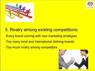 5. Rivalry among existing competitions:
-Every brand coming with new marketing strategies
-Too many local and international clothing brands
-Too much rivalry among competitors
 