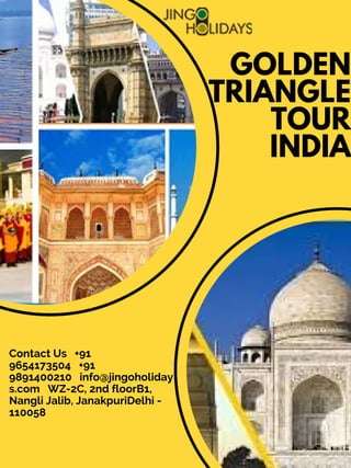 Contact Us   +91
9654173504   +91
9891400210   info@jingoholiday
s.com   WZ-2C, 2nd floorB1,
Nangli Jalib, JanakpuriDelhi -
110058
GOLDEN
TRIANGLE
TOUR
INDIA
 